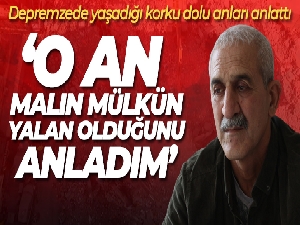 Korku dolu anlatan depremzede: 'O esnada malın, mülkün yalan olduğunu anladım'
