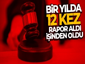 Bir yılda 12 kez rapor aldı, işinden oldu