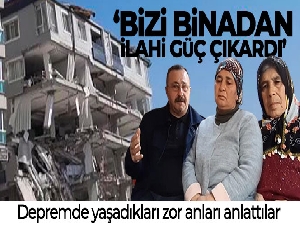 Depremde yaşadığı zor anları bu sözlerle anlattı: 'Bizi binadan ilahi güç çıkardı'