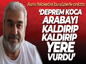 Asrın felaketini bu sözlerle anlattı: 'Deprem koca arabayı kaldırıp kaldırıp yere vurdu'