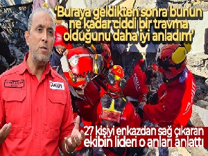 27 kişiyi yıkıntıların arasından sağ çıkaran ekibin lideri o anları anlattı