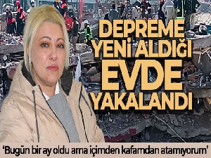 Depreme yeni aldığı evde yakalandı, adeta felaketi yaşadı