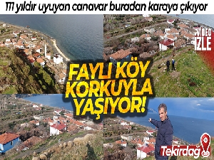 Faylı köy, korkuyla yaşıyor: 111 yıldır uyuyan canavar buradan karaya çıkıyor