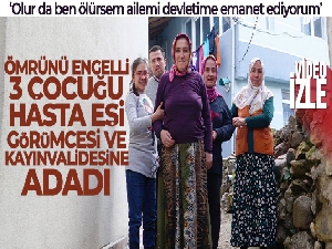 Ömrünü hasta eşi, görümcesi, kayınvalidesine ve engelli 3 çocuğuna adadı