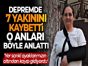 Depremde 7 yakını kaybetti, o anları böyle anlattı