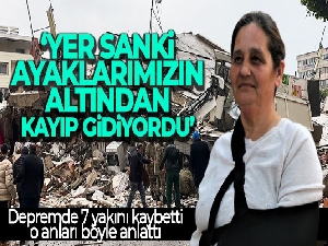 Depremde 7 yakını kaybetti, o anları böyle anlattı: 'Yer sanki ayaklarımızın altından kayıp gidiyordu'