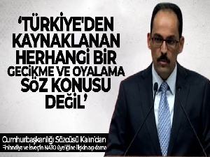 Cumhurbaşkanlığı Sözcüsü Kalın: 'Türkiye'den kaynaklanan herhangi bir gecikme ve oyalama söz konusu değil'