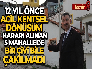 12 yıl önce acil kentsel dönüşüm kararı alınan 5 mahallede, bir çivi bile çakılmadı