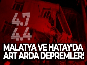 Malatya ve Hatay'da art arda depremler!