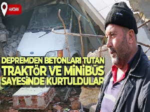 Depremde yıkılan evden betonları tutan traktör ve minibüs sayesinde kurtuldular