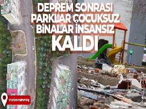 Deprem sonrası parklar çocuksuz, binalar insansız kaldı