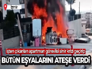 İşten çıkarılan apartman görevlisi sinir krizi geçirip bütün eşyalarını yaktı