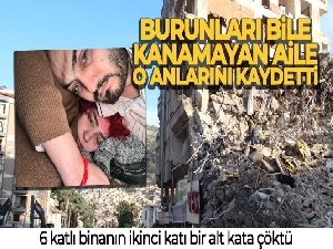 Burunları bile kanamayan aile enkaz altındaki o anlarını kaydetti