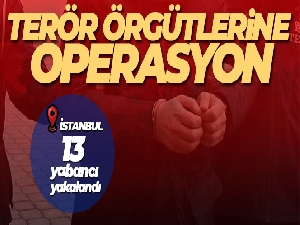 İstanbul'da El Kaide, DEAŞ ve HTŞ'ye operasyon: 13 yabancı yakalandı