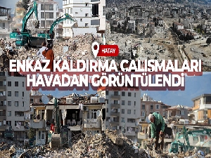 Hatay'daki enkaz kaldırma çalışmaları havadan görüntülendi