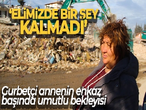 Gurbetçi annenin enkaz başında umutlu bekleyişi