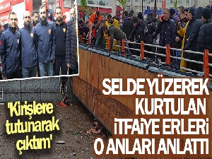 Selde yüzerek kurtulan itfaiye erleri o anları anlattı