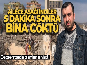 Depremzede o anları anlattı: Ailece aşağı indiler, 5 dakika sonra bina çöktü
