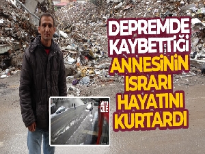Depremde kaybettiği annesinin ısrarı hayatını kurtardı