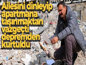 Ailesini dinleyip apartmana taşınmaktan vazgeçti, depremden kurtuldu