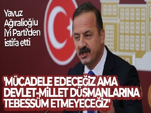 İYİ Parti'den istifa eden Ağıralioğlu: 'Mücadele edeceğiz ama devlet-millet düşmanlarına tebessüm etmeyeceğiz'