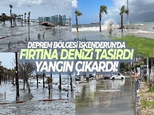 Deprem bölgesi İskenderun'da fırtına denizi taşırdı, yangın çıkardı