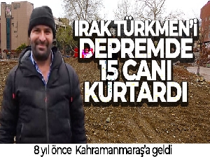 8 yıl önce geldiği Kahramanmaraş'ta Irak Türkmen'i depremde 15 canı kurtardı
