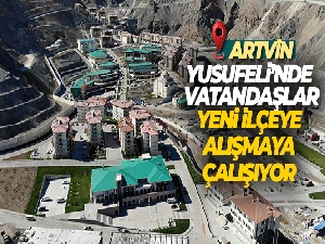Taşınma işlemi tamamlanan Yusufeli'nde vatandaşlar yeni ilçeye alışmaya çalışıyor