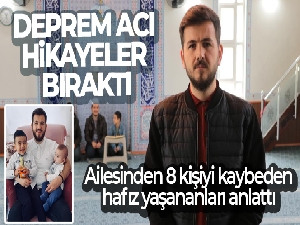 Deprem acı hikayeler bıraktı: Ailesinden 8 kişiyi kaybeden hafız yaşananları anlattı