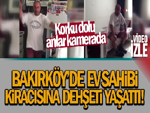 Bakırköy'de ev sahibinin kiracısına yaşattığı dehşet kamerada