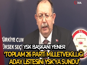 YSK Başkanı Yener: 'Toplam 26 parti milletvekilliği aday listesini YSK'ya sundu'