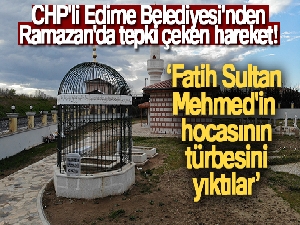 Edirne Belediyesi, Ramazan'da Fatih Sultan Mehmed Han'ın hocası ile hocasının eşine ait mezar ve türbeyi yıktı