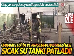 Ümraniye Eğitim ve Araştırma Hastanesi'nde sıcak su kazanı patladı