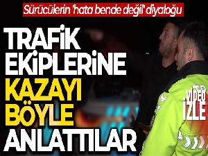 Sürücülerin 'hata bende değil' diyaloğu: Trafik ekiplerine kazayı böyle anlattılar