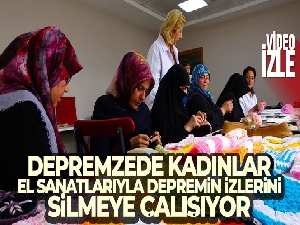 Depremzede kadınlar, el sanatlarıyla depremin izlerini silmeye çalışıyor
