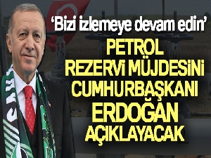 Petrol rezervi müjdesini Cumhurbaşkanı Erdoğan açıklayacak