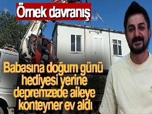 Babasına doğum günü hediyesi yerine depremzede aileye konteyner ev aldı