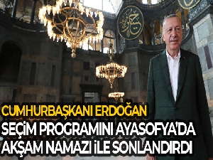 Cumhurbaşkanı Erdoğan seçim programını Ayasofya'da akşam namazı ile sonlandırdı