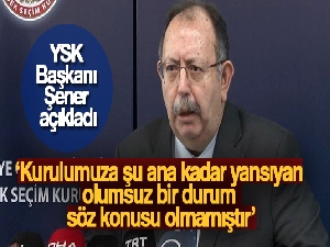 YSK Başkanı Ahmet Yener: 'Kurulumuza şu ana kadar yansıyan olumsuz bir durum söz konusu olmamıştır'