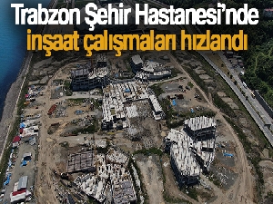 Trabzon Şehir Hastanesi'nde inşaat çalışmaları hızlandı