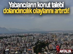 Yabancıların konut talebi, dolandırıcılık olaylarını artırdı