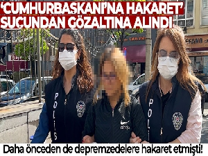 Depremzedelere hakaret eden kadın ‘Cumhurbaşkanı'na hakaret' suçundan gözaltına alındı