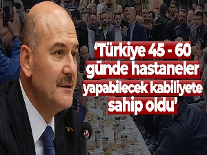 Bakan Soylu: 'Türkiye 45 - 60 günde hastaneler yapabilecek kabiliyete sahip oldu'
