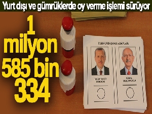 Yurt dışı ve gümrüklerde 1 milyon 585 bin 334 oy kullanıldı