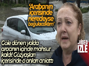 Göle dönen yolda arabasının içinde mahsur kalan kadın gözyaşlarına tutamadı