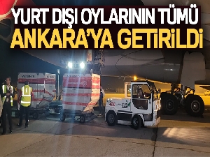Yurt dışı oylarının tümü Ankara'ya getirildi