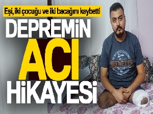 Depremin acı hikayesi: Eşi, iki çocuğu ve iki bacağını kaybetti