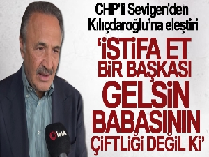 CHP'li Sevigen'den Kılıçdaroğlu'na eleştiri: 'İstifa et bir başkası gelsin, babasının çiftliği değil ki'