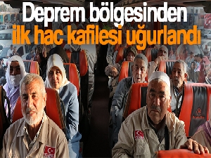 Deprem bölgesinden ilk hac kafilesi uğurlandı