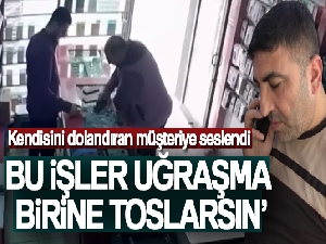 Kendisini dolandıran müşteriye seslendi: 'Bu işlerle uğraşma birine toslarsın'